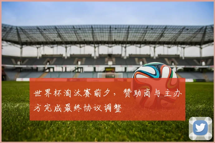 世界杯淘汰赛前夕，赞助商与主办方完成最终协议调整