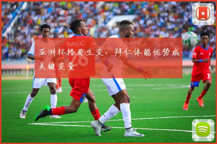 亚洲杯格局生变，拜仁体能优势成关键变量