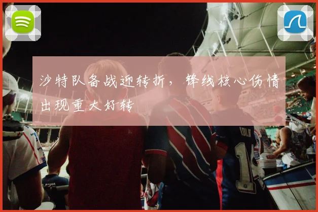 沙特队备战迎转折，锋线核心伤情出现重大好转