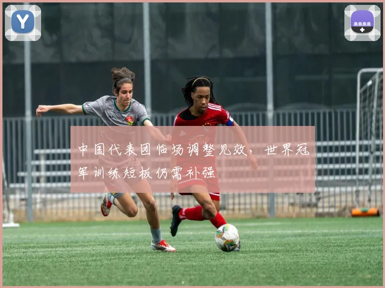 中国代表团临场调整见效，世界冠军训练短板仍需补强
