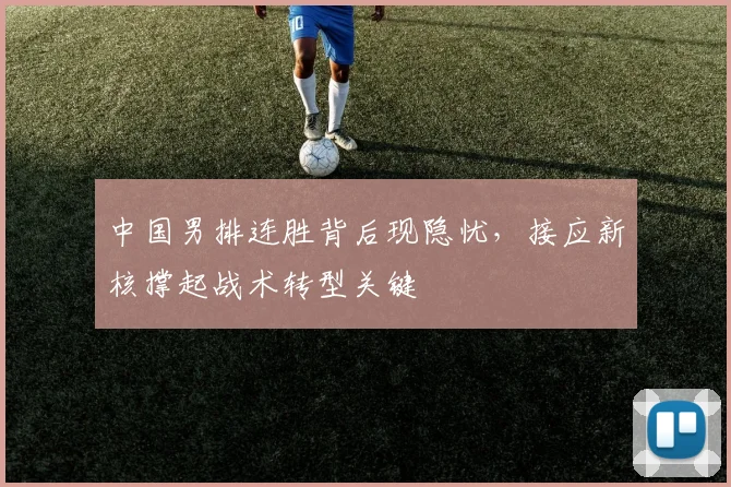 中国男排连胜背后现隐忧，接应新核撑起战术转型关键