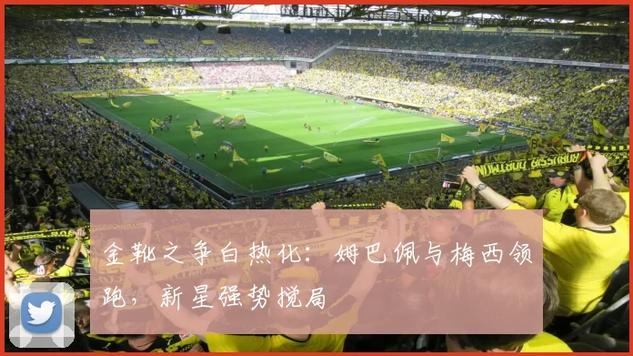 金靴之争白热化：姆巴佩与梅西领跑，新星强势搅局