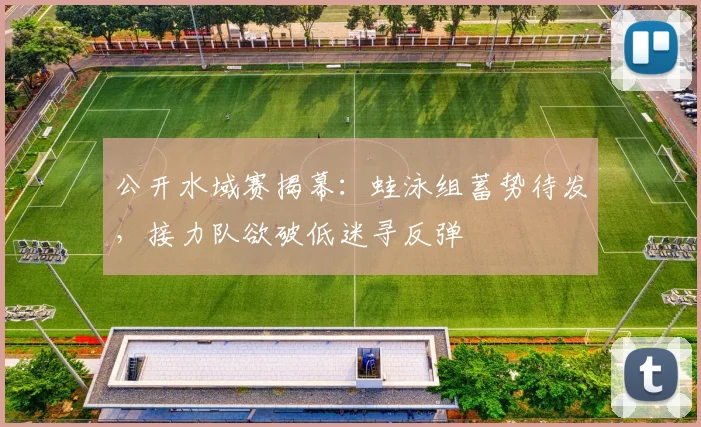 公开水域赛揭幕：蛙泳组蓄势待发，接力队欲破低迷寻反弹