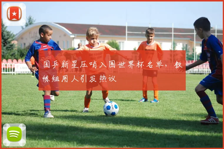 国乒新星压哨入围世界杯名单，教练组用人引发热议