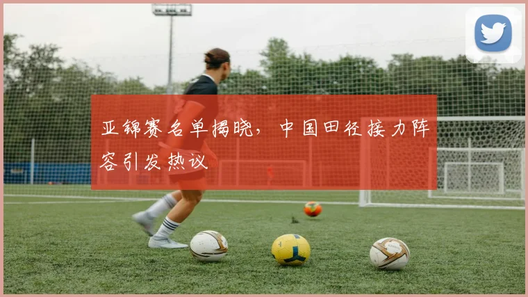 亚锦赛名单揭晓，中国田径接力阵容引发热议