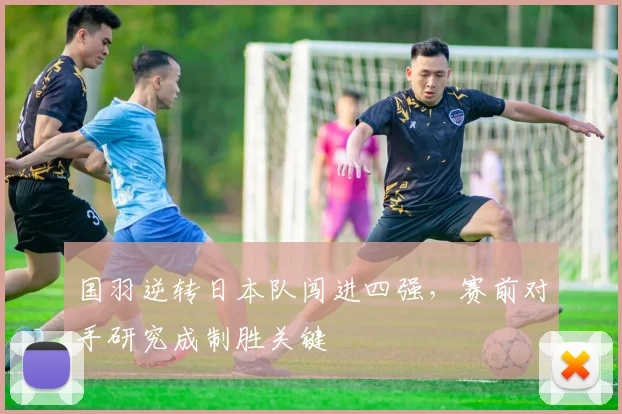 国羽逆转日本队闯进四强，赛前对手研究成制胜关键