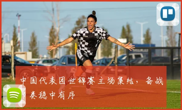 中国代表团世锦赛主场集结，备战节奏稳中有序