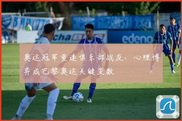 奥运冠军重逢俱乐部战友，心理博弈成巴黎奥运关键变数