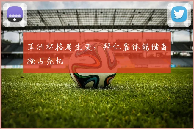 亚洲杯格局生变，拜仁靠体能储备抢占先机