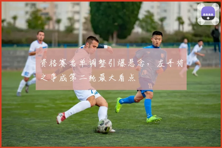 资格赛名单调整引爆悬念，左手将之争成第二轮最大看点