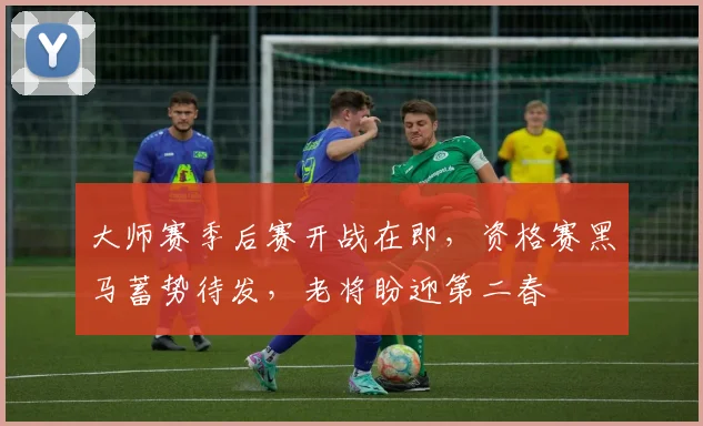 大师赛季后赛开战在即，资格赛黑马蓄势待发，老将盼迎第二春