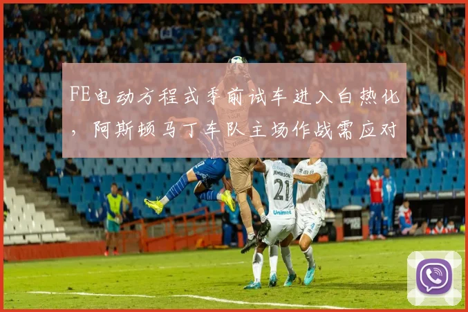 FE电动方程式季前试车进入白热化，阿斯顿马丁车队主场作战需应对压力