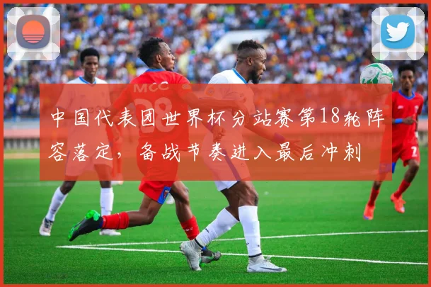 中国代表团世界杯分站赛第18轮阵容落定，备战节奏进入最后冲刺