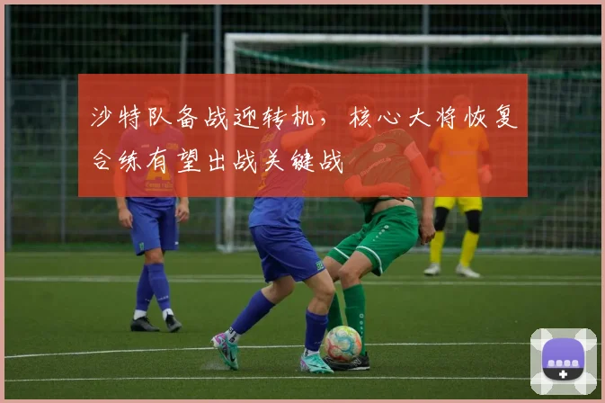 沙特队备战迎转机，核心大将恢复合练有望出战关键战