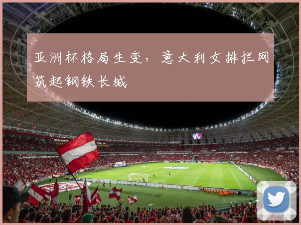 亚洲杯格局生变，意大利女排拦网筑起钢铁长城