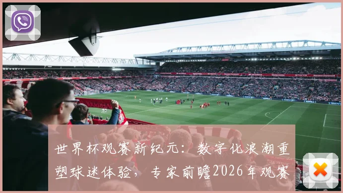 世界杯观赛新纪元：数字化浪潮重塑球迷体验，专家前瞻2026年观赛模式