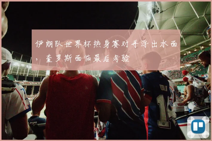 伊朗队世界杯热身赛对手浮出水面，奎罗斯面临最后考验
