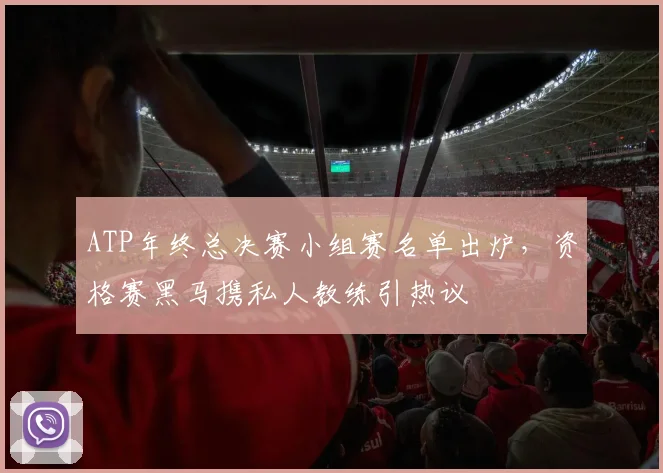 ATP年终总决赛小组赛名单出炉，资格赛黑马携私人教练引热议