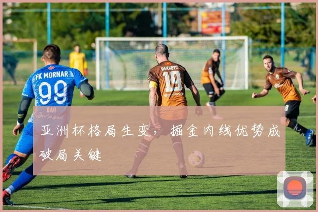 亚洲杯格局生变，掘金内线优势成破局关键