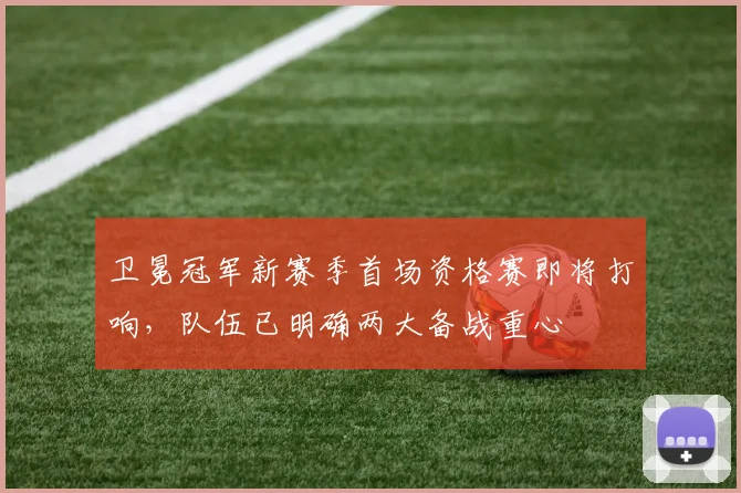 卫冕冠军新赛季首场资格赛即将打响，队伍已明确两大备战重心