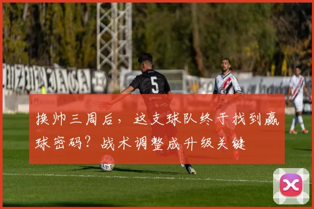 换帅三周后，这支球队终于找到赢球密码？战术调整成升级关键