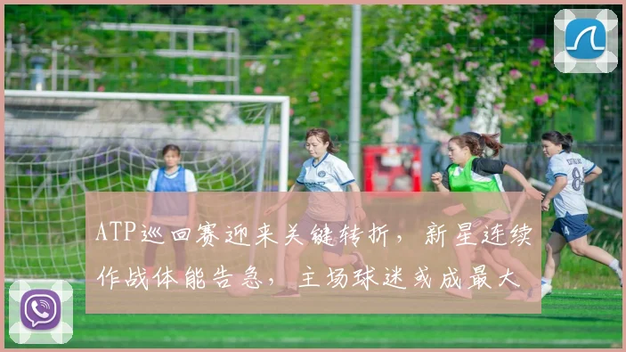 ATP巡回赛迎来关键转折，新星连续作战体能告急，主场球迷或成最大变数