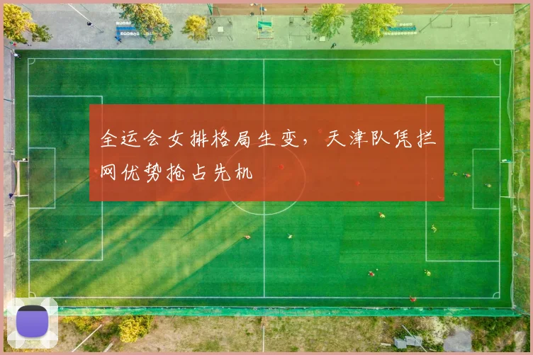 全运会女排格局生变，天津队凭拦网优势抢占先机