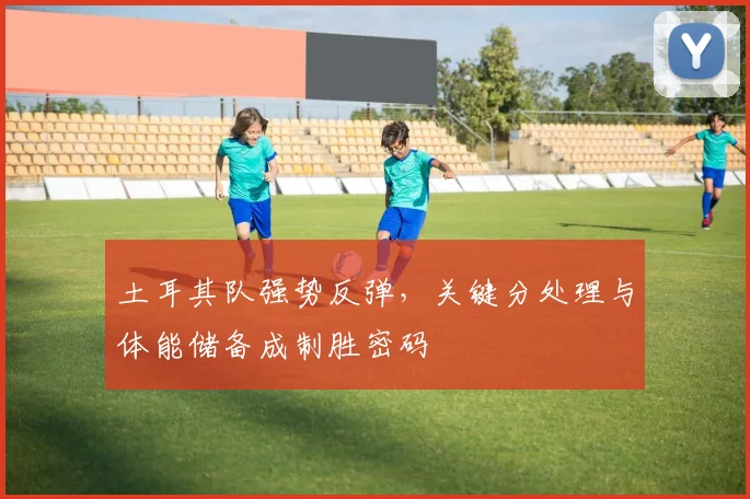 土耳其队强势反弹，关键分处理与体能储备成制胜密码