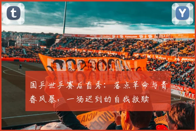 国乒世乒赛后首秀：落点革命与青春风暴，一场迟到的自我救赎