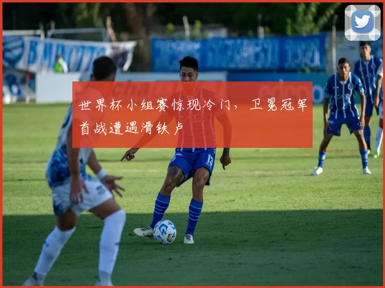 世界杯小组赛惊现冷门，卫冕冠军首战遭遇滑铁卢