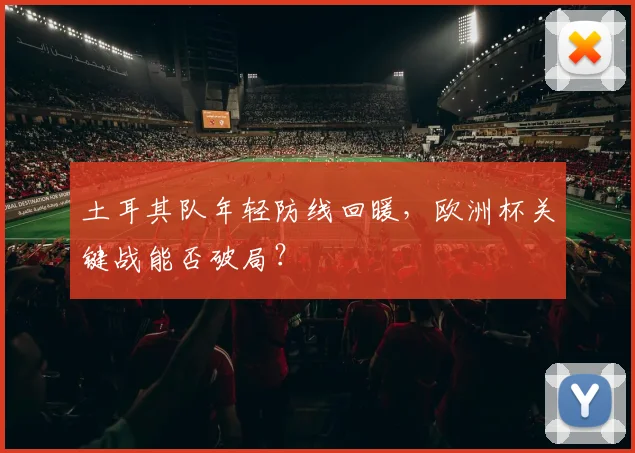 土耳其队年轻防线回暖，欧洲杯关键战能否破局？