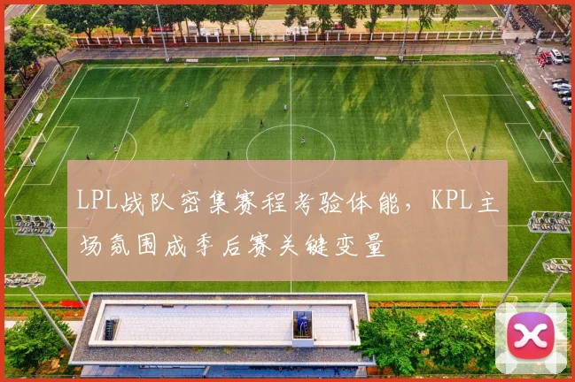 LPL战队密集赛程考验体能，KPL主场氛围成季后赛关键变量