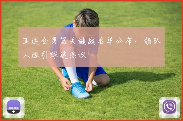 亚运会男篮关键战名单公布，领队人选引球迷热议