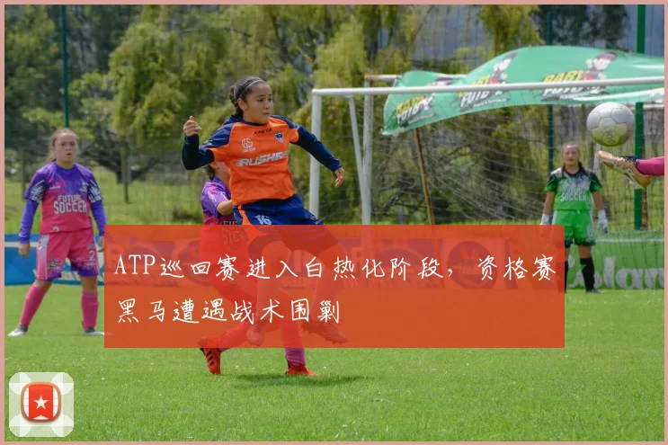ATP巡回赛进入白热化阶段，资格赛黑马遭遇战术围剿