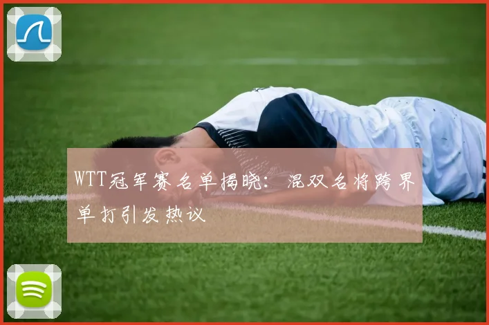 WTT冠军赛名单揭晓：混双名将跨界单打引发热议