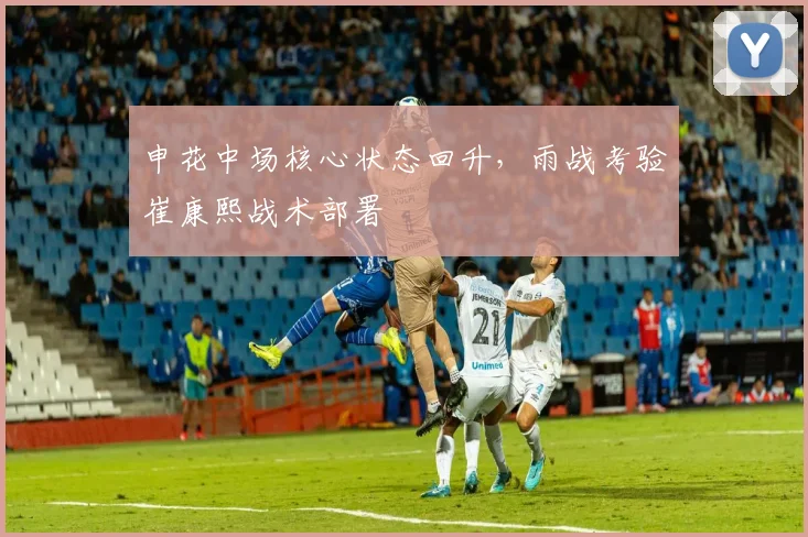 申花中场核心状态回升，雨战考验崔康熙战术部署