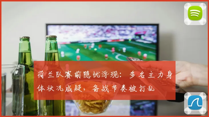 荷兰队赛前隐忧浮现：多名主力身体状况成疑，备战节奏被打乱