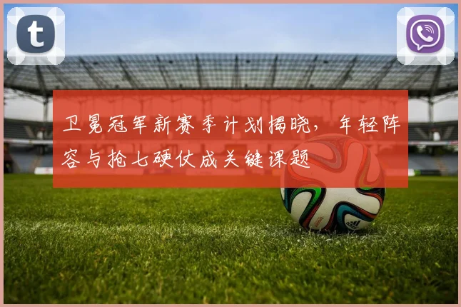 卫冕冠军新赛季计划揭晓，年轻阵容与抢七硬仗成关键课题