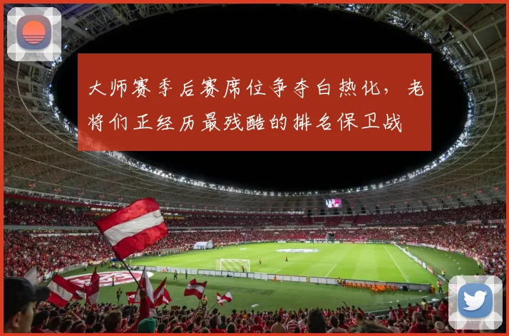 大师赛季后赛席位争夺白热化，老将们正经历最残酷的排名保卫战