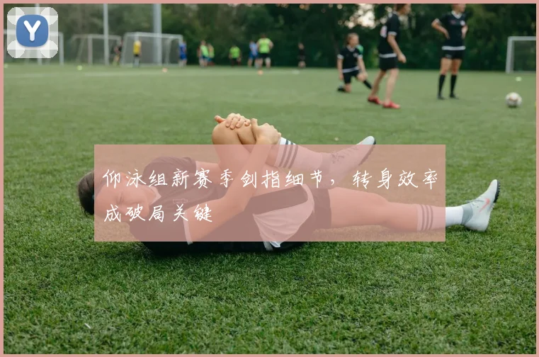 仰泳组新赛季剑指细节，转身效率成破局关键