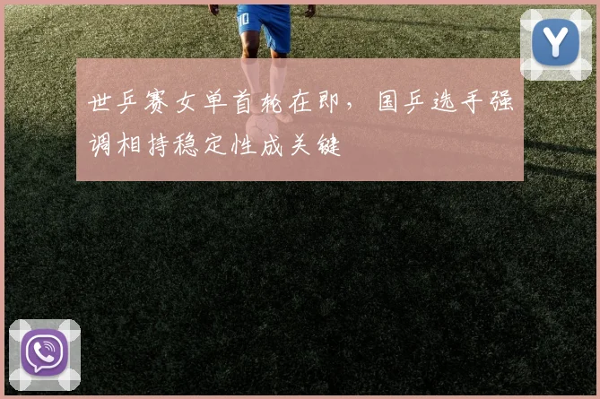 世乒赛女单首轮在即，国乒选手强调相持稳定性成关键