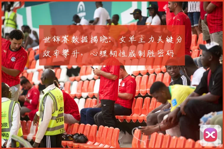世锦赛数据揭晓：女单主力关键分效率攀升，心理韧性成制胜密码