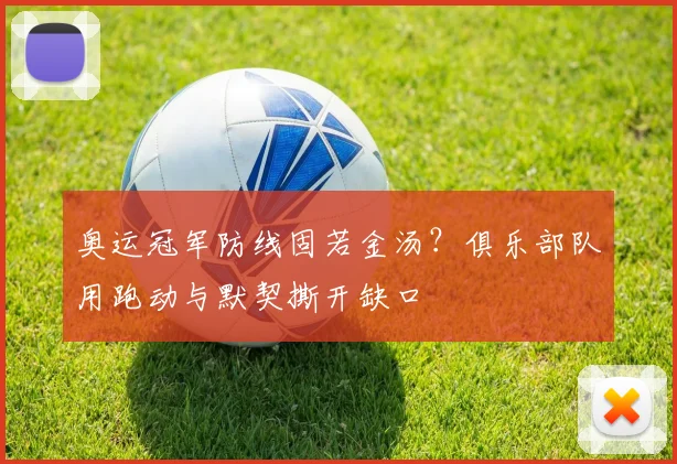 奥运冠军防线固若金汤？俱乐部队用跑动与默契撕开缺口